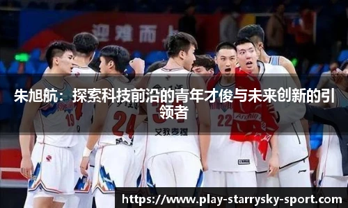 朱旭航：探索科技前沿的青年才俊与未来创新的引领者