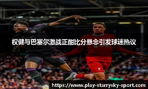权健与巴塞尔激战正酣比分悬念引发球迷热议