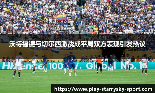 沃特福德与切尔西激战成平局双方表现引发热议