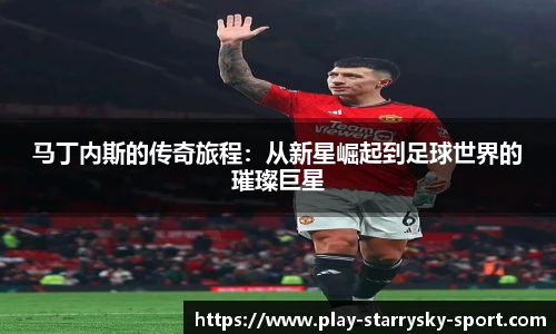 马丁内斯的传奇旅程:从新星崛起到足球世界的璀璨巨星