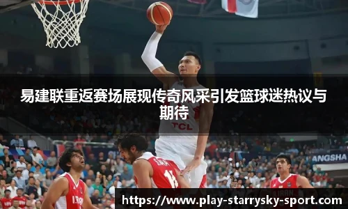 易建联重返赛场展现传奇风采引发篮球迷热议与期待