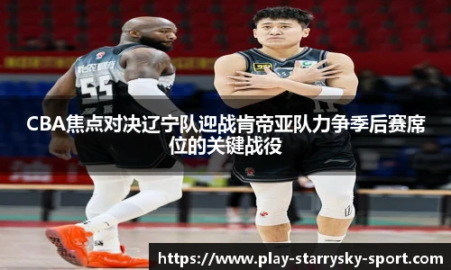 CBA焦点对决辽宁队迎战肯帝亚队力争季后赛席位的关键战役