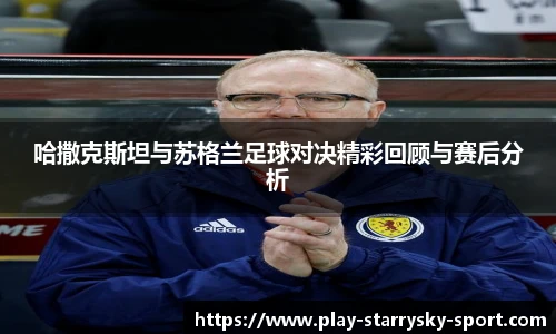 哈撒克斯坦与苏格兰足球对决精彩回顾与赛后分析
