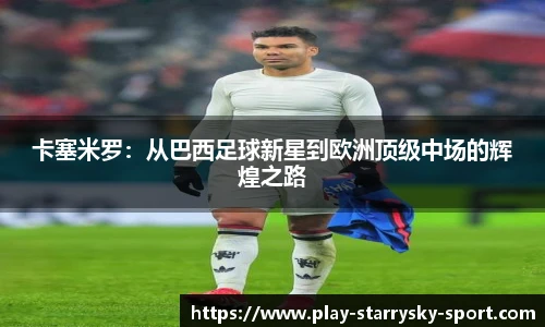 卡塞米罗：从巴西足球新星到欧洲顶级中场的辉煌之路